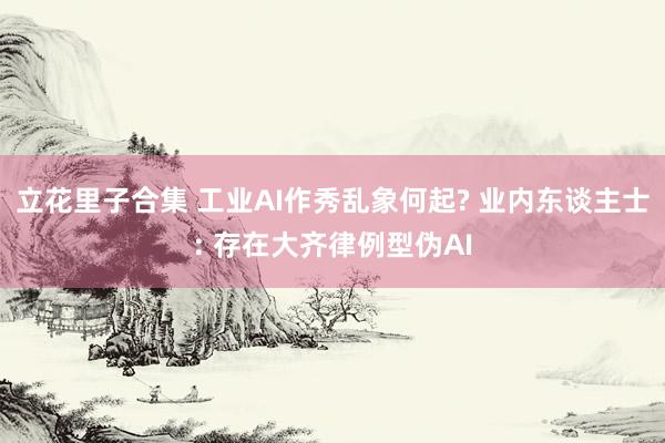 立花里子合集 工业AI作秀乱象何起? 业内东谈主士: 存在大齐律例型伪AI