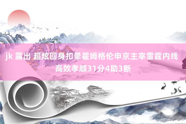 jk 露出 超炫回身扣晕霍姆格伦申京主宰雷霆内线 高效孝顺31分4助3断