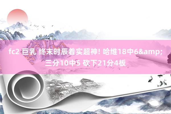 fc2 巨乳 终末时辰着实超神! 哈维18中6&三分10中5 砍下21分4板