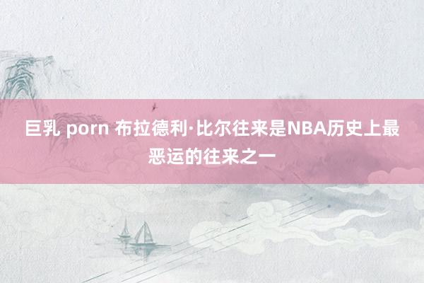 巨乳 porn 布拉德利·比尔往来是NBA历史上最恶运的往来之一