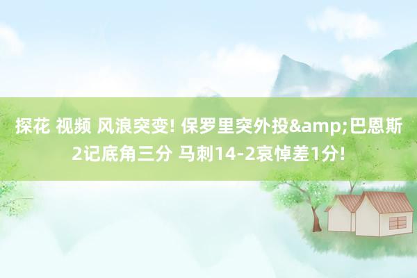探花 视频 风浪突变! 保罗里突外投&巴恩斯2记底角三分 马刺14-2哀悼差1分!