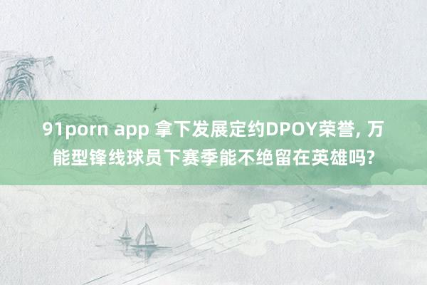 91porn app 拿下发展定约DPOY荣誉, 万能型锋线球员下赛季能不绝留在英雄吗?