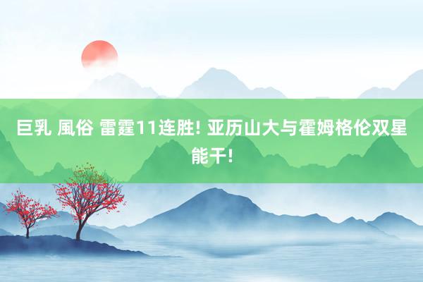 巨乳 風俗 雷霆11连胜! 亚历山大与霍姆格伦双星能干!