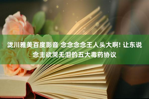 泷川雅美百度影音 念念念念王人头大啊! 让东说念主欲哭无泪的五大毒药协议