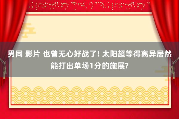 男同 影片 也曾无心好战了! 太阳超等得离异居然能打出单场1分的施展?