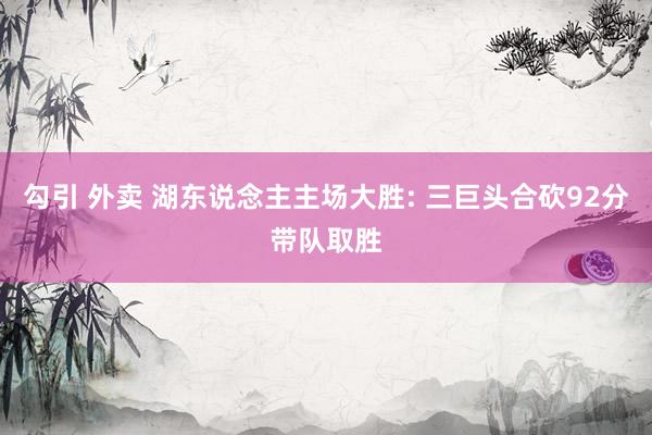 勾引 外卖 湖东说念主主场大胜: 三巨头合砍92分带队取胜