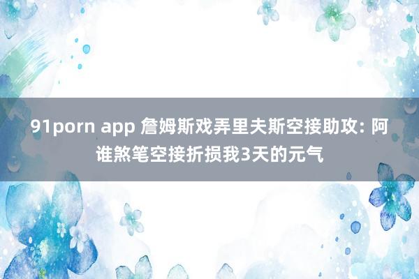 91porn app 詹姆斯戏弄里夫斯空接助攻: 阿谁煞笔空接折损我3天的元气