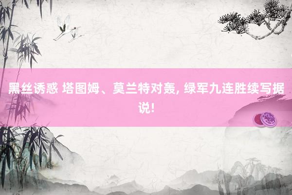 黑丝诱惑 塔图姆、莫兰特对轰, 绿军九连胜续写据说!