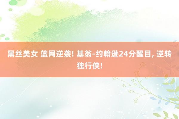 黑丝美女 篮网逆袭! 基翁-约翰逊24分醒目, 逆转独行侠!