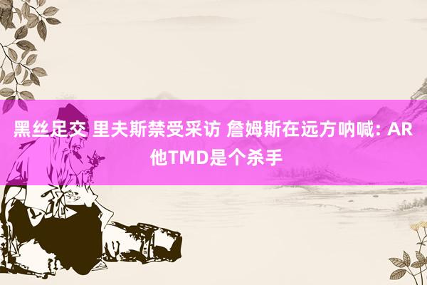 黑丝足交 里夫斯禁受采访 詹姆斯在远方呐喊: AR 他TMD是个杀手