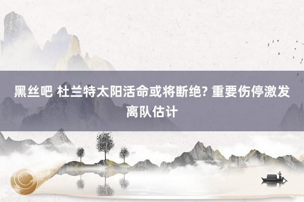 黑丝吧 杜兰特太阳活命或将断绝? 重要伤停激发离队估计