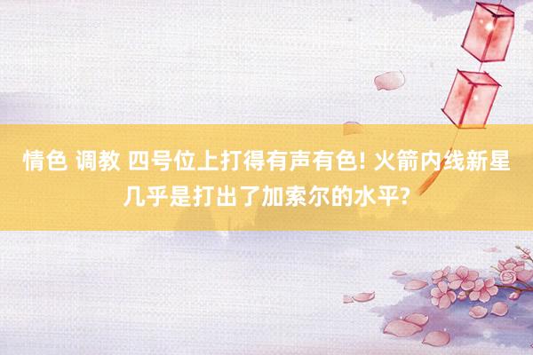 情色 调教 四号位上打得有声有色! 火箭内线新星几乎是打出了加索尔的水平?