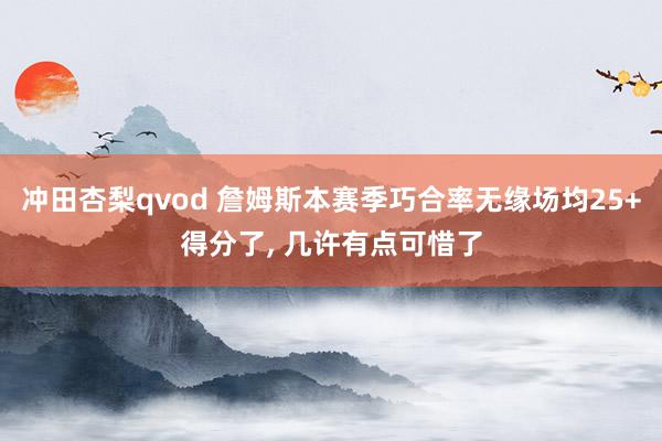 冲田杏梨qvod 詹姆斯本赛季巧合率无缘场均25+得分了, 几许有点可惜了