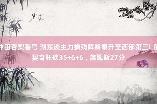 冲田杏梨番号 湖东谈主力擒残阵鹈鹕升至西部第三! 东契奇狂砍35+6+6 , 詹姆斯27分