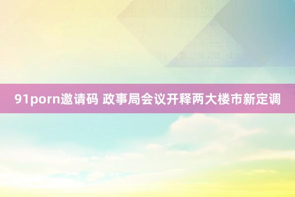 91porn邀请码 政事局会议开释两大楼市新定调