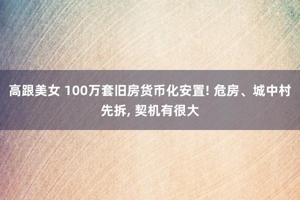 高跟美女 100万套旧房货币化安置! 危房、城中村先拆, 契机有很大