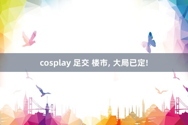 cosplay 足交 楼市, 大局已定!