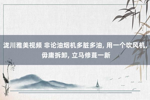 泷川雅美视频 非论油烟机多脏多油, 用一个吹风机, 毋庸拆卸, 立马修葺一新