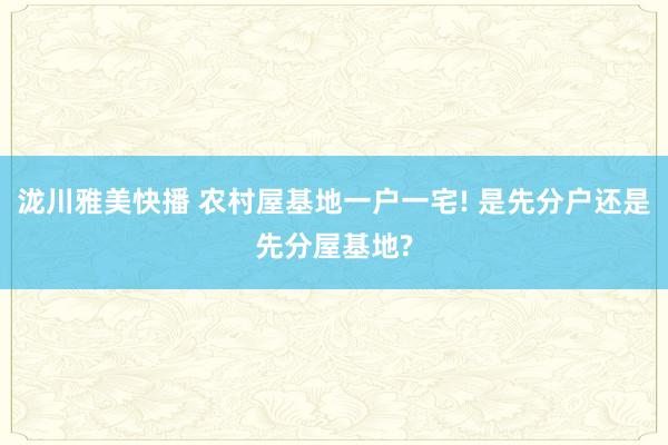 泷川雅美快播 农村屋基地一户一宅! 是先分户还是先分屋基地?