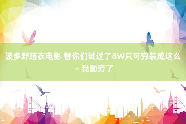 波多野结衣电影 替你们试过了8W只可穷装成这么～我勤劳了