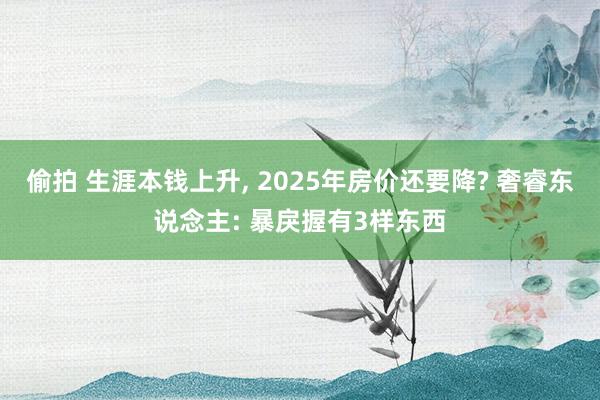 偷拍 生涯本钱上升, 2025年房价还要降? 奢睿东说念主: 暴戾握有3样东西