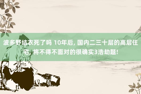 波多野结衣死了吗 10年后, 国内二三十层的高层住宅, 将不得不面对的很确实3浩劫题!