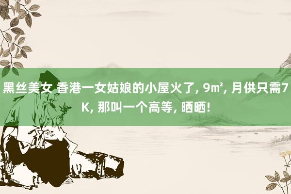 黑丝美女 香港一女姑娘的小屋火了, 9㎡, 月供只需7K, 那叫一个高等, 晒晒!