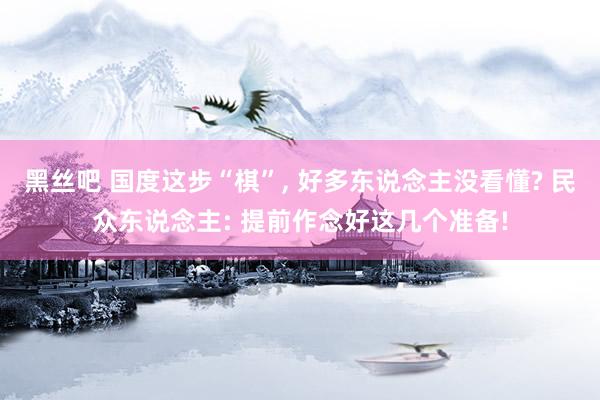 黑丝吧 国度这步“棋”, 好多东说念主没看懂? 民众东说念主: 提前作念好这几个准备!