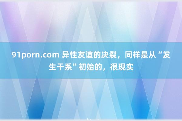 91porn.com 异性友谊的决裂，同样是从“发生干系”初始的，很现实