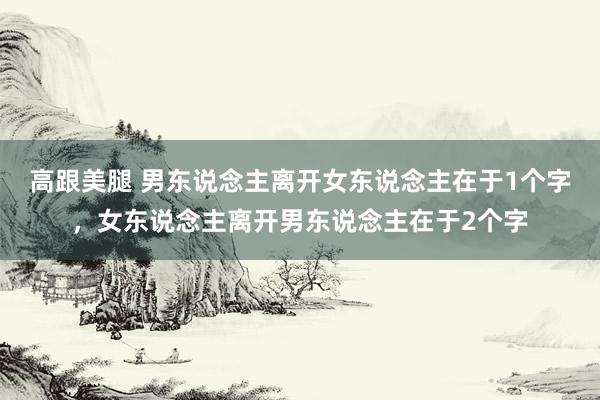 高跟美腿 男东说念主离开女东说念主在于1个字，女东说念主离开男东说念主在于2个字