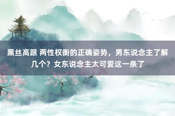 黑丝高跟 两性权衡的正确姿势，男东说念主了解几个？女东说念主太可爱这一条了