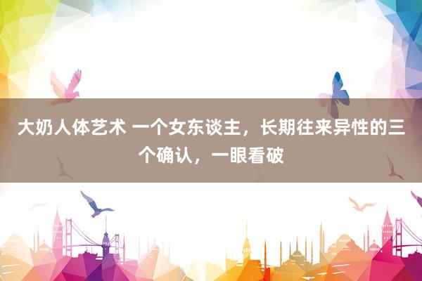 大奶人体艺术 一个女东谈主，长期往来异性的三个确认，一眼看破