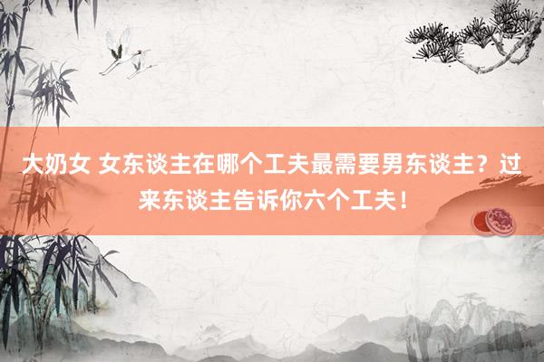 大奶女 女东谈主在哪个工夫最需要男东谈主？过来东谈主告诉你六个工夫！