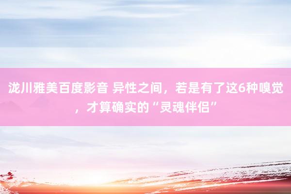 泷川雅美百度影音 异性之间，若是有了这6种嗅觉，才算确实的“灵魂伴侣”