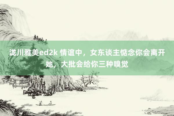 泷川雅美ed2k 情谊中，女东谈主惦念你会离开她，大批会给你三种嗅觉