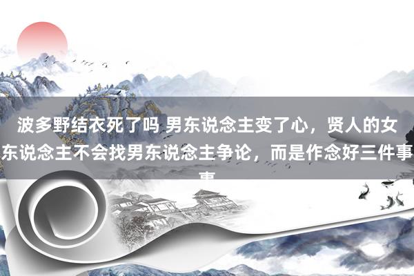 波多野结衣死了吗 男东说念主变了心，贤人的女东说念主不会找男东说念主争论，而是作念好三件事
