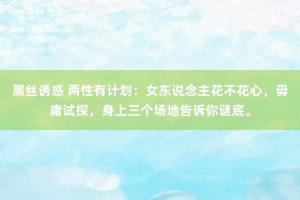 黑丝诱惑 两性有计划：女东说念主花不花心，毋庸试探，身上三个场地告诉你谜底。