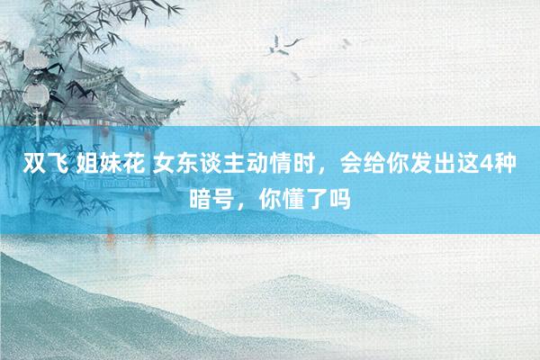 双飞 姐妹花 女东谈主动情时，会给你发出这4种暗号，你懂了吗