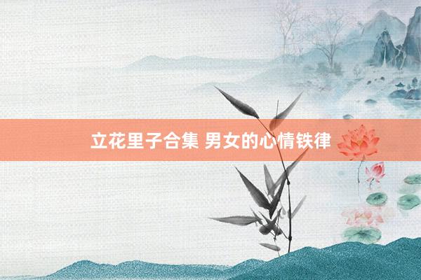 立花里子合集 男女的心情铁律