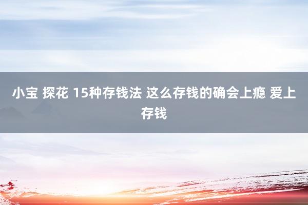 小宝 探花 15种存钱法 这么存钱的确会上瘾 爱上存钱