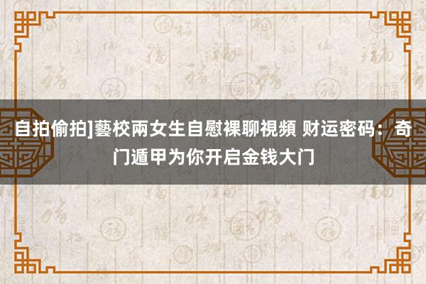 自拍偷拍]藝校兩女生自慰裸聊視頻 财运密码：奇门遁甲为你开启金钱大门