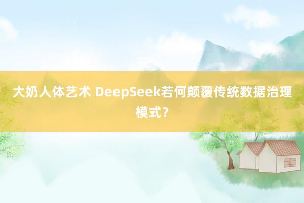 大奶人体艺术 DeepSeek若何颠覆传统数据治理模式？
