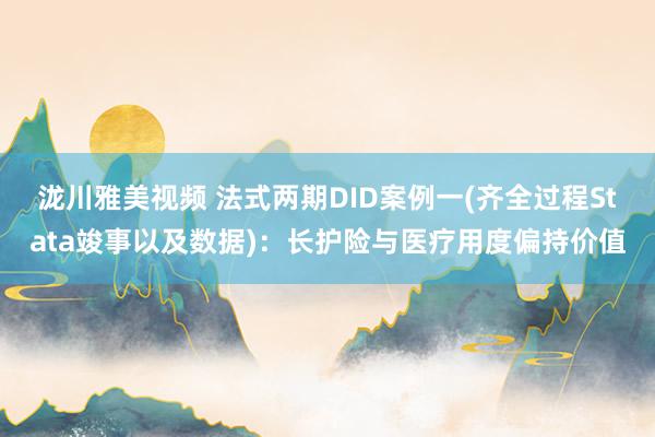 泷川雅美视频 法式两期DID案例一(齐全过程Stata竣事以及数据)：长护险与医疗用度偏持价值