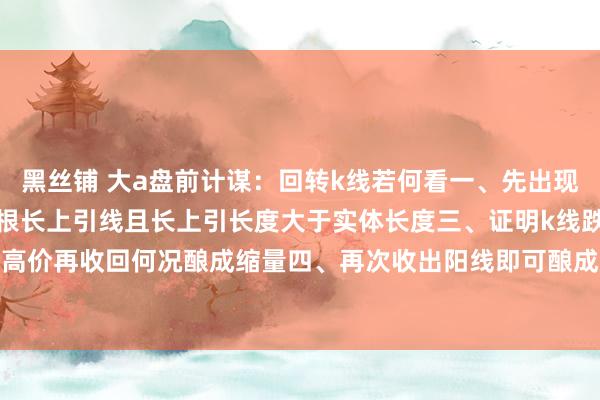 黑丝铺 大a盘前计谋：回转k线若何看一、先出现一个涨停二、次日收出一根长上引线且长上引长度大于实体长度三、证明k线跌破涨停最高价再收回何况酿成缩量四、再次收出阳线即可酿成回转趋势进场恭候行情#K线图[话...