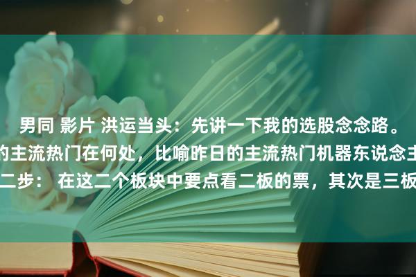 男同 影片 洪运当头:先讲一下我的选股念念路。第一步: 先找出市蚁集的主流热门在何处,比喻昨日的主流热门机器东说念主和深海科技。第二步: 在这二个板块中要点看二板的票,其次是三板的票(主要看有莫得漏掉巧合因为二进三...