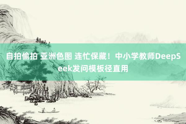 自拍偷拍 亚洲色图 连忙保藏！中小学教师DeepSeek发问模板径直用
