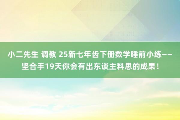 小二先生 调教 25新七年齿下册数学睡前小练——坚合手19天你会有出东谈主料思的成果！