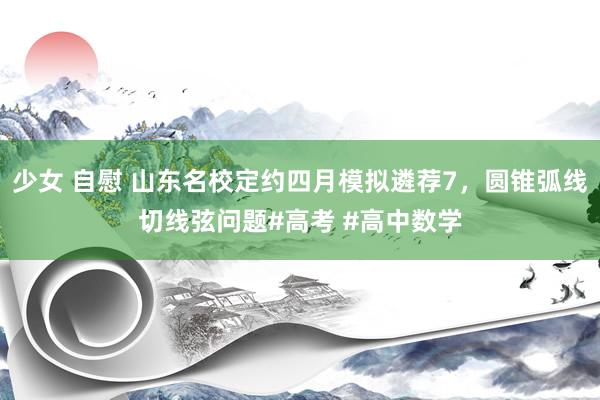 少女 自慰 山东名校定约四月模拟遴荐7，圆锥弧线切线弦问题#高考 #高中数学
