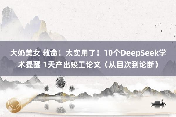 大奶美女 救命！太实用了！10个DeepSeek学术提醒 1天产出竣工论文（从目次到论断）