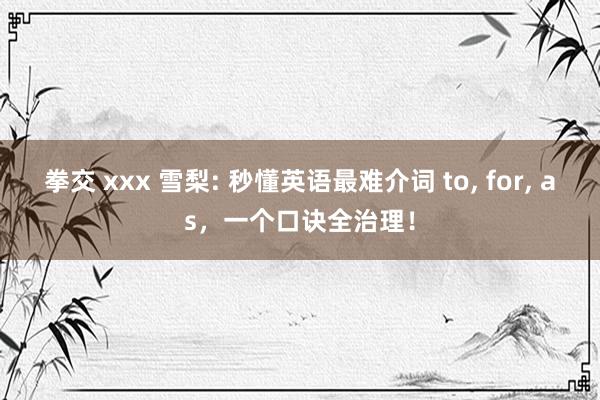 拳交 xxx 雪梨: 秒懂英语最难介词 to, for, as，一个口诀全治理！